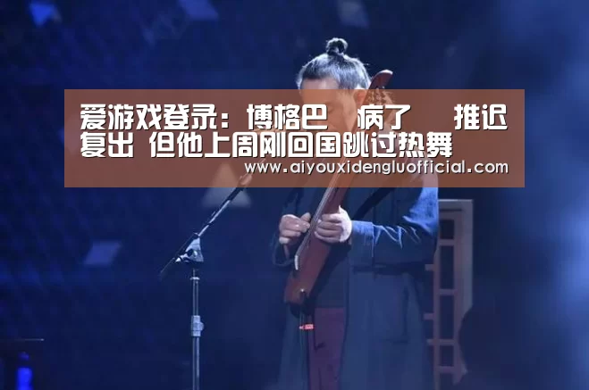 爱游戏登录:博格巴叒病了 叒推迟复出 但他上周刚回国跳过热舞(图1) 爱游戏下载