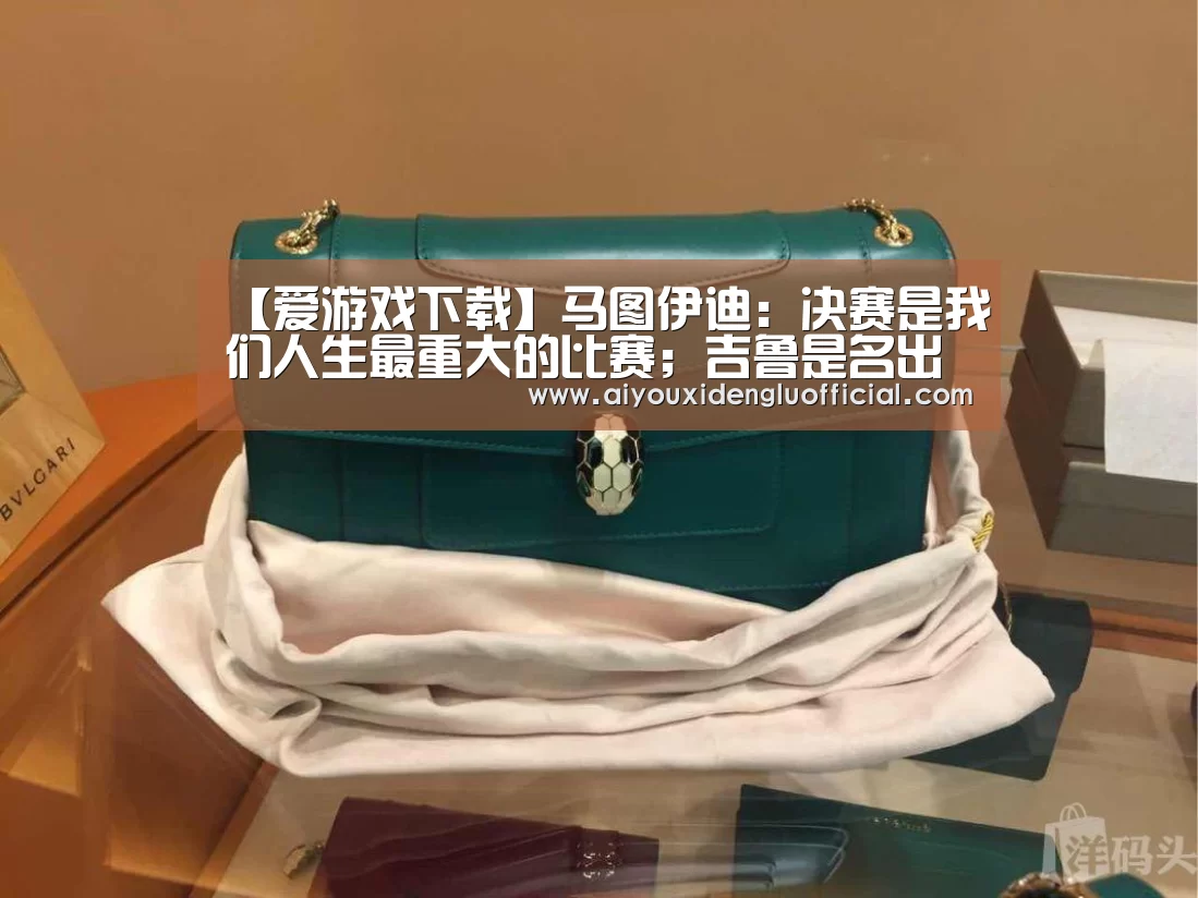 【爱游戏下载】马图伊迪:决赛是我们人生最重大的比赛;吉鲁是名出色的球员(图1) 爱游戏娱乐