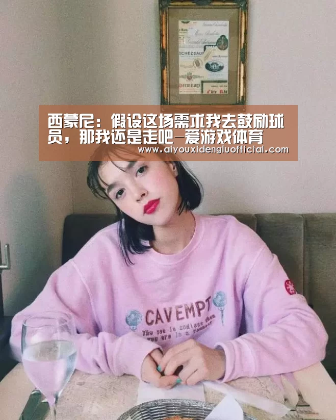 西蒙尼:假设这场需求我去鼓励球员,那我还是走吧-爱游戏体育(图3) 爱游戏下载