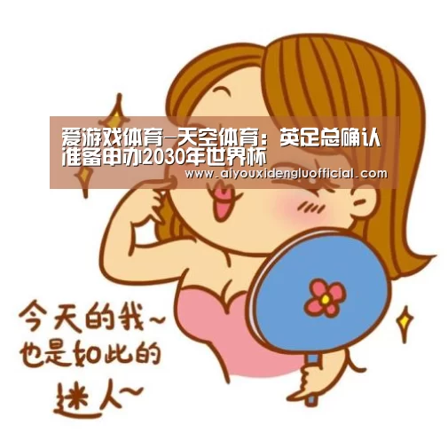 爱游戏体育-天空体育:英足总确认准备申办2030年世界杯(图1) 爱游戏登录