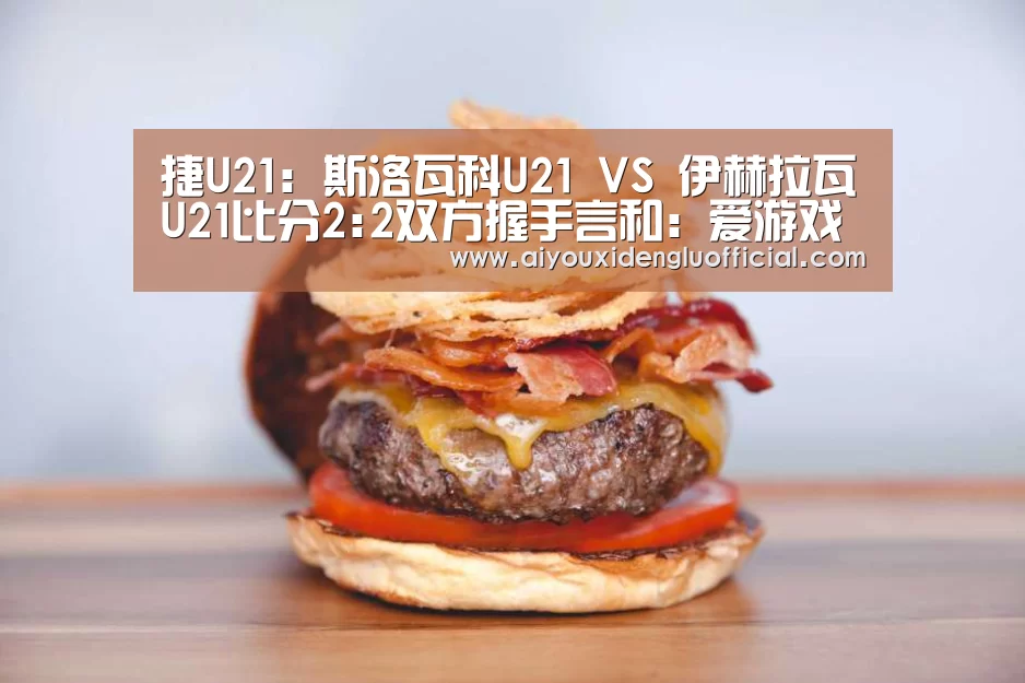 捷U21: 斯洛瓦科U21 VS 伊赫拉瓦U21比分2:2双方握手言和:爱游戏登录(图1) 爱游戏登录